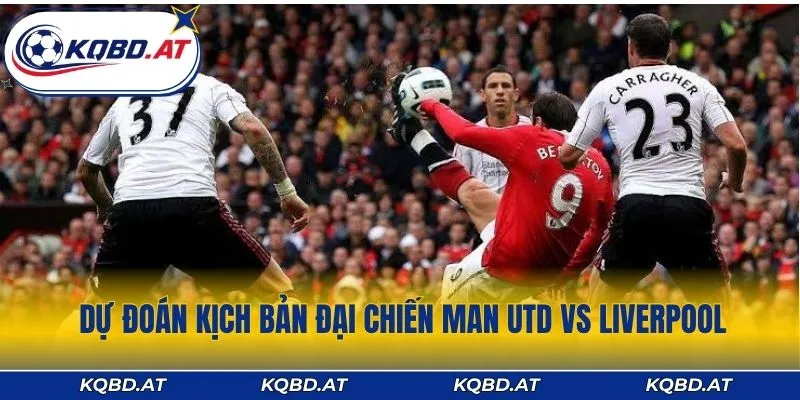 Dự đoán kịch bản trong trận đại chiến Man Utd vs Liverpool