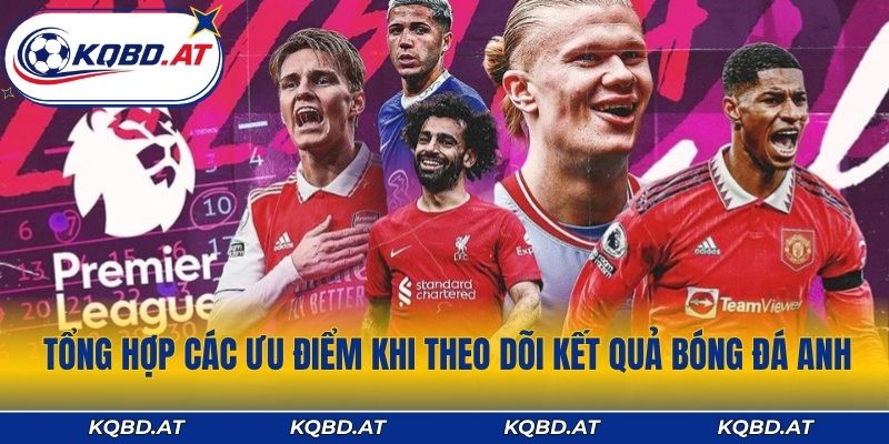 Tổng hợp các ưu điểm vượt trội khi theo dõi kết quả bóng đá Anh