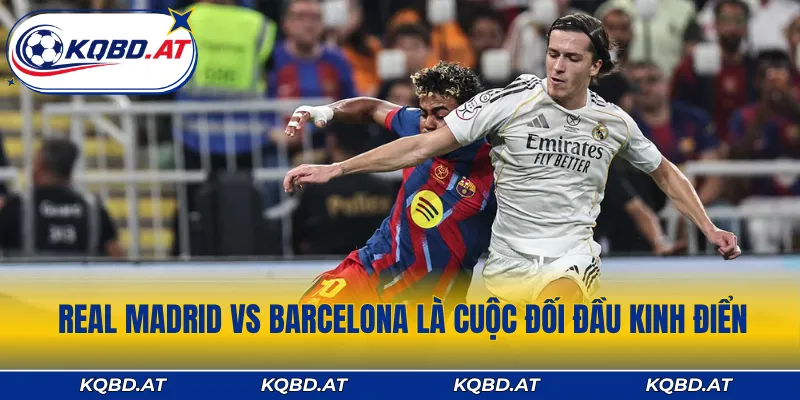 Real Madrid vs Barcelona là cuộc đối đầu kinh điển