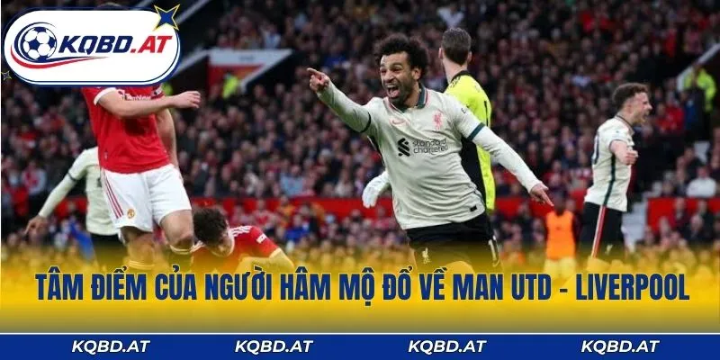 Tâm điểm của người hâm mộ đổ về Man Utd - Liverpool