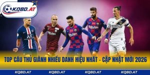 Top Cầu Thủ Giành Nhiều Danh Hiệu Nhất - Cập Nhật Mới 2026